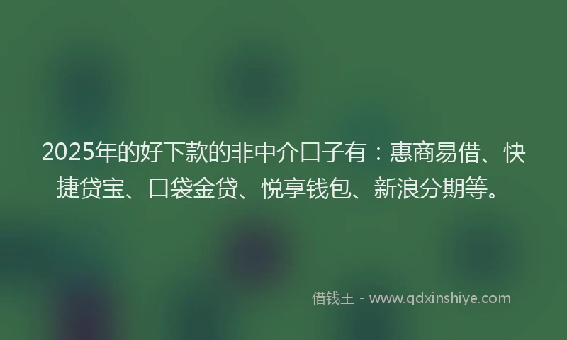 2025年的好下款的非中介口子有：惠商易借、快捷贷宝、口袋金贷、悦享钱包、新浪分期等。