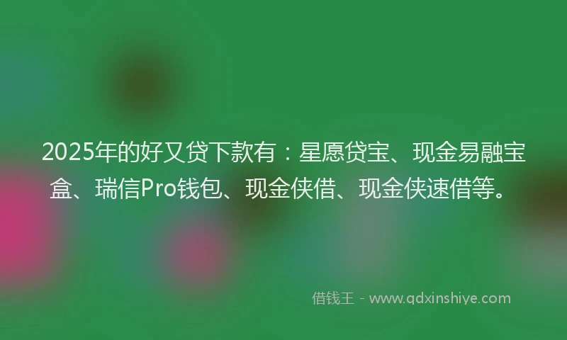 2025年的好又贷下款有：星愿贷宝、现金易融宝盒、瑞信Pro钱包、现金侠借、现金侠速借等。