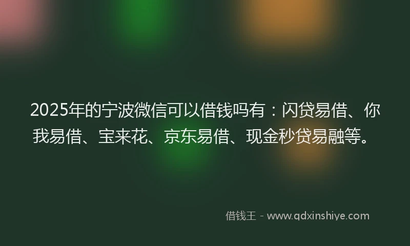 2025年的宁波微信可以借钱吗有：闪贷易借、你我易借、宝来花、京东易借、现金秒贷易融等。