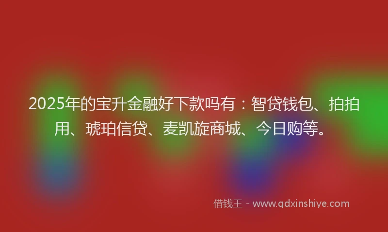2025年的宝升金融好下款吗有：智贷钱包、拍拍用、琥珀信贷、麦凯旋商城、今日购等。