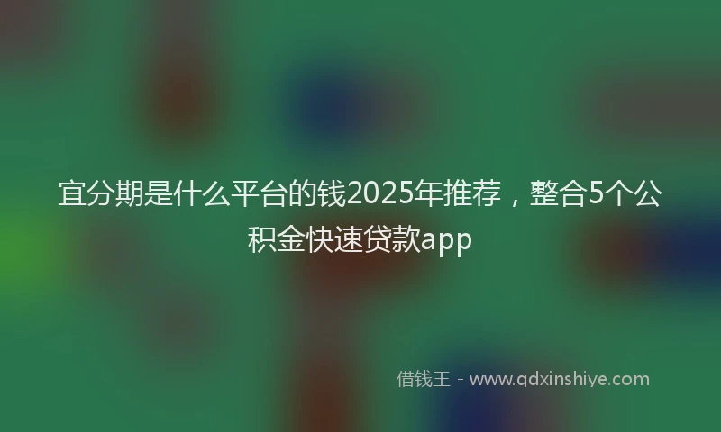 宜分期是什么平台的钱2025年推荐，整合5个公积金快速贷款app