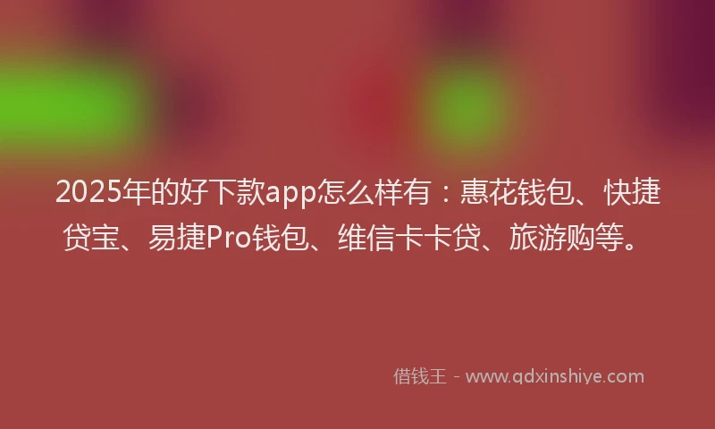 2025年的好下款app怎么样有:惠花钱包、快捷贷宝、易捷Pro钱包、维信卡卡贷、旅游购等。