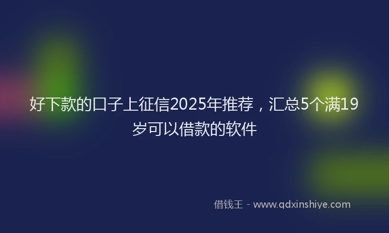 好下款的口子上征信2025年推荐，汇总5个满19岁可以借款的软件