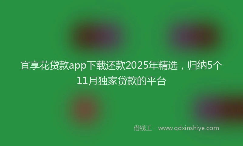 宜享花贷款app下载还款2025年精选，归纳5个11月独家贷款的平台