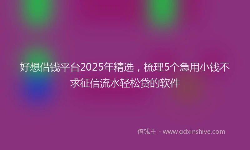 好想借钱平台2025年精选，梳理5个急用小钱不求征信流水轻松贷的软件