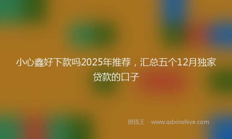小心鑫好下款吗2025年推荐，汇总五个12月独家贷款的口子