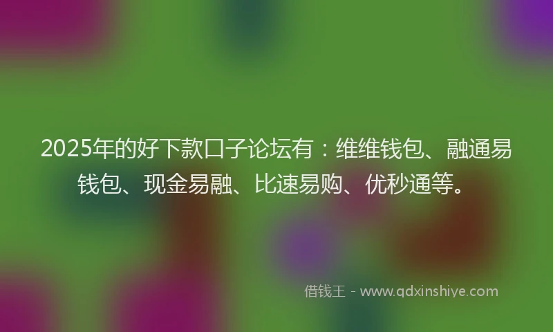 2025年的好下款口子论坛有：维维钱包、融通易钱包、现金易融、比速易购、优秒通等。