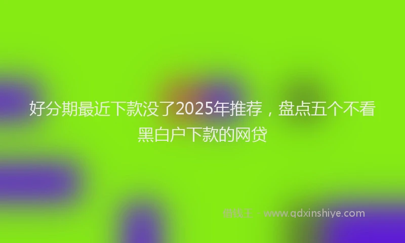 好分期最近下款没了2025年推荐，盘点五个不看黑白户下款的网贷