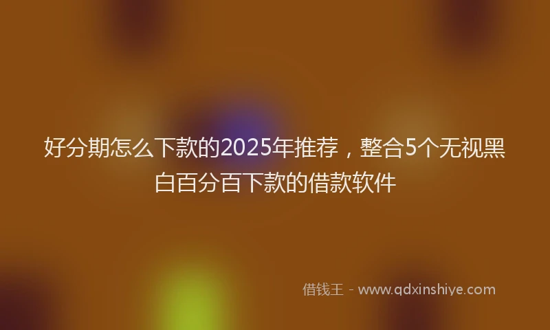 好分期怎么下款的2025年推荐，整合5个无视黑白百分百下款的借款软件