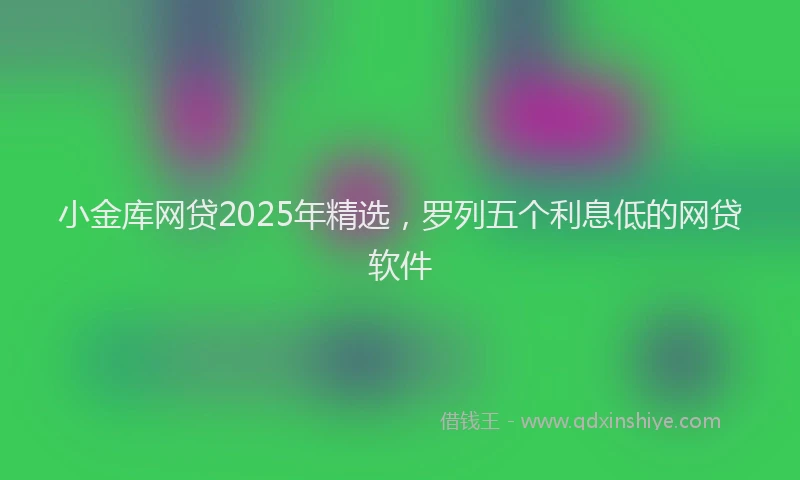 小金库网贷2025年精选，罗列五个利息低的网贷软件