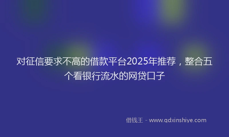 对征信要求不高的借款平台2025年推荐，整合五个看银行流水的网贷口子