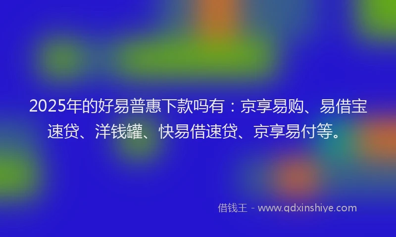 2025年的好易普惠下款吗有：京享易购、易借宝速贷、洋钱罐、快易借速贷、京享易付等。