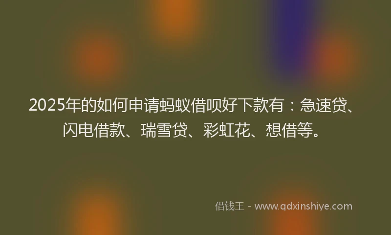 2025年的如何申请蚂蚁借呗好下款有：急速贷、闪电借款、瑞雪贷、彩虹花、想借等。