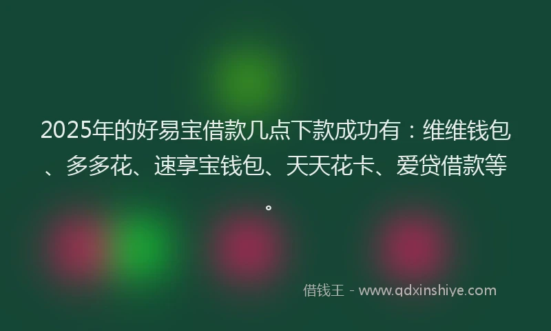 2025年的好易宝借款几点下款成功有：维维钱包、多多花、速享宝钱包、天天花卡、爱贷借款等。