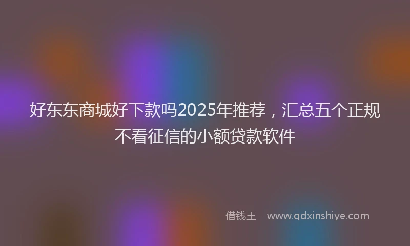 好东东商城好下款吗2025年推荐，汇总五个正规不看征信的小额贷款软件