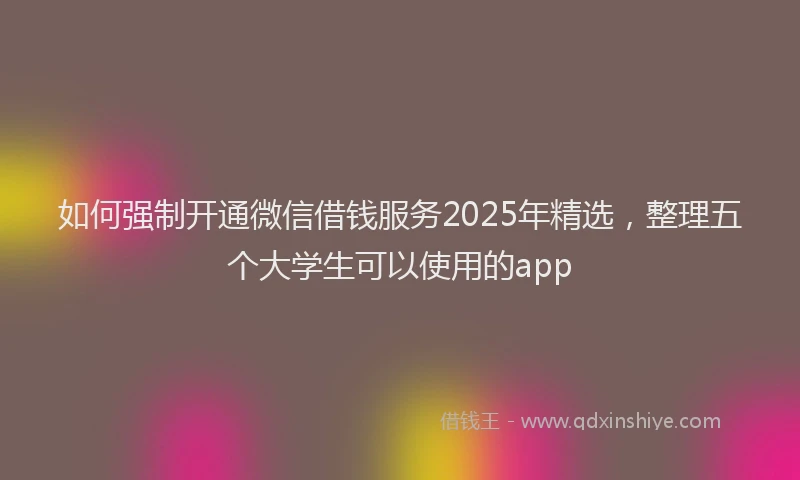 如何强制开通微信借钱服务2025年精选，整理五个大学生可以使用的app