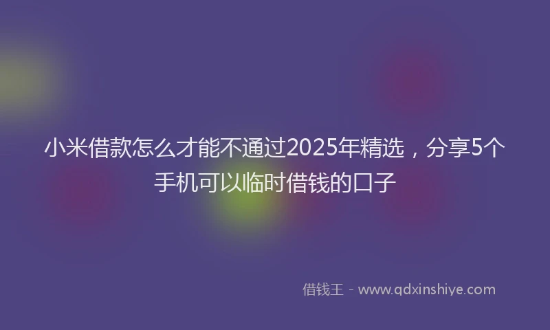 小米借款怎么才能不通过2025年精选，分享5个手机可以临时借钱的口子