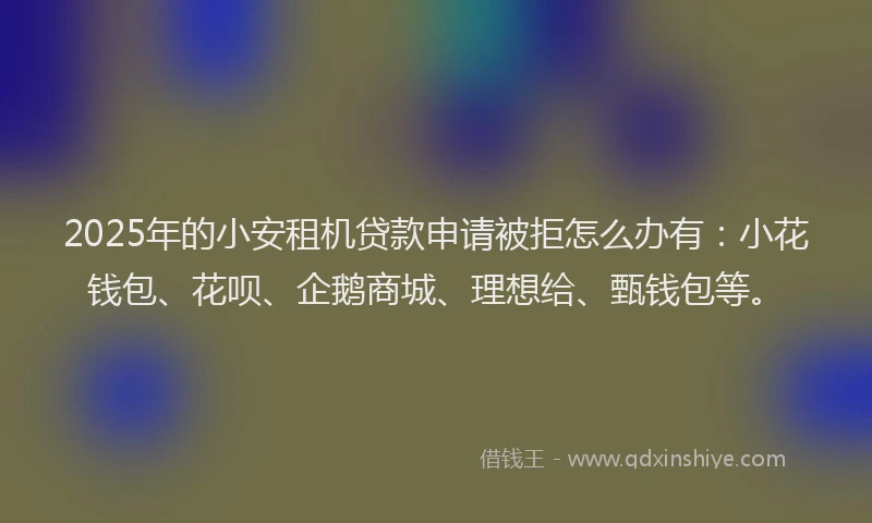 2025年的小安租机贷款申请被拒怎么办有：小花钱包、花呗、企鹅商城、理想给、甄钱包等。