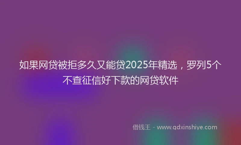 如果网贷被拒多久又能贷2025年精选，罗列5个不查征信好下款的网贷软件