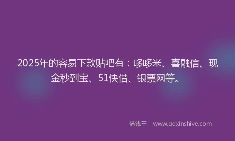 2025年的容易下款贴吧有：哆哆米、喜融信、现金秒到宝、51快借、银票网等。