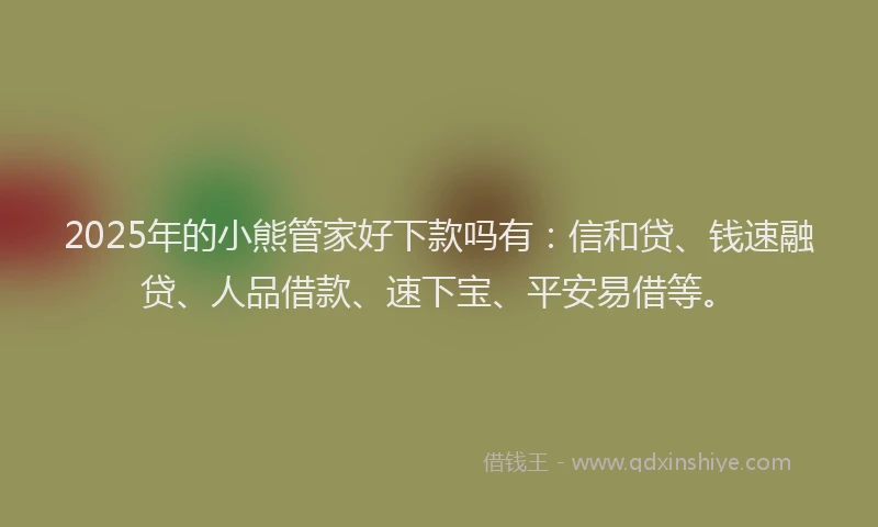 2025年的小熊管家好下款吗有：信和贷、钱速融贷、人品借款、速下宝、平安易借等。