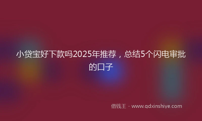 小贷宝好下款吗2025年推荐，总结5个闪电审批的口子