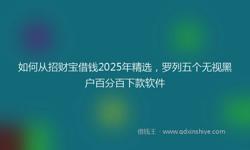 如何从招财宝借钱2025年精选，罗列五个无视黑户百分百下款软件