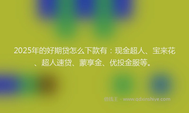 2025年的好期贷怎么下款有：现金超人、宝来花、超人速贷、蒙享金、优投金服等。