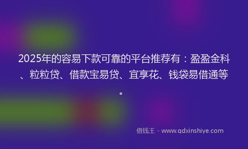 2025年的容易下款可靠的平台推荐有：盈盈金科、粒粒贷、借款宝易贷、宜享花、钱袋易借通等。