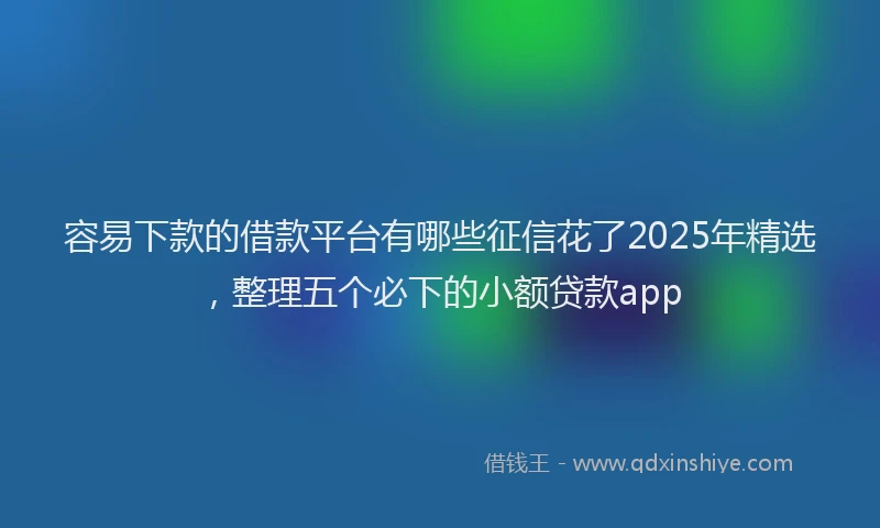 容易下款的借款平台有哪些征信花了2025年精选，整理五个必下的小额贷款app