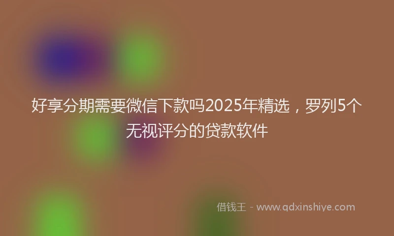 好享分期需要微信下款吗2025年精选，罗列5个无视评分的贷款软件