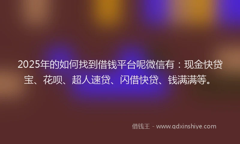 2025年的如何找到借钱平台呢微信有：现金快贷宝、花呗、超人速贷、闪借快贷、钱满满等。