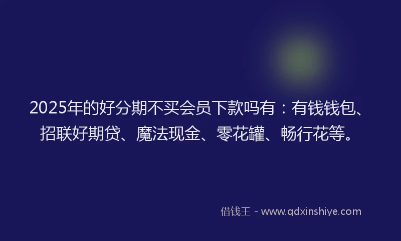 2025年的好分期不买会员下款吗有：有钱钱包、招联好期贷、魔法现金、零花罐、畅行花等。