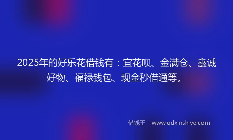 2025年的好乐花借钱有：宜花呗、金满仓、鑫诚好物、福禄钱包、现金秒借通等。
