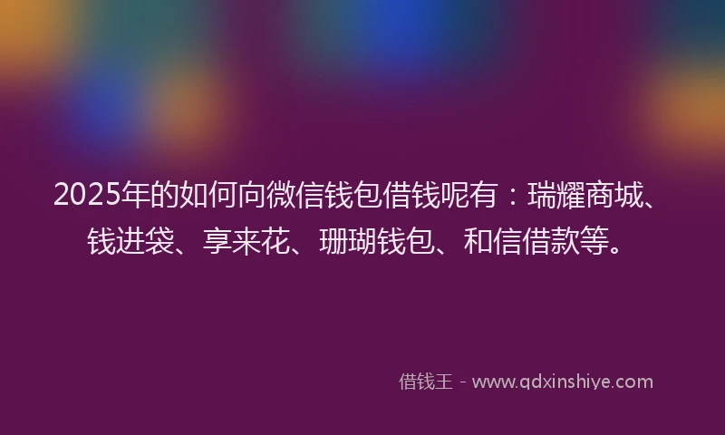 2025年的如何向微信钱包借钱呢有：瑞耀商城、钱进袋、享来花、珊瑚钱包、和信借款等。