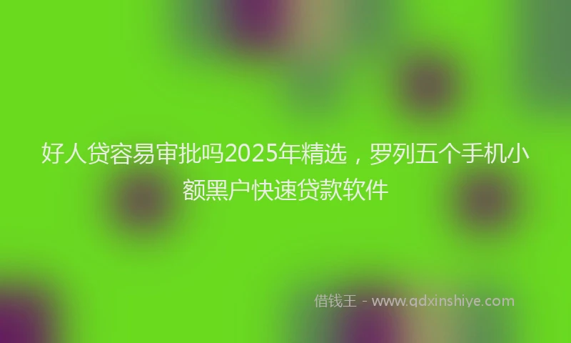 好人贷容易审批吗2025年精选，罗列五个手机小额黑户快速贷款软件