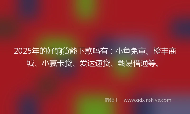 2025年的好饷贷能下款吗有：小鱼免审、橙丰商城、小赢卡贷、爱达速贷、甄易借通等。