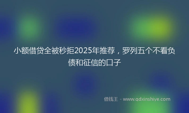小额借贷全被秒拒2025年推荐,罗列五个不看负债和征信的口子