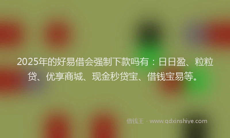 2025年的好易借会强制下款吗有：日日盈、粒粒贷、优享商城、现金秒贷宝、借钱宝易等。