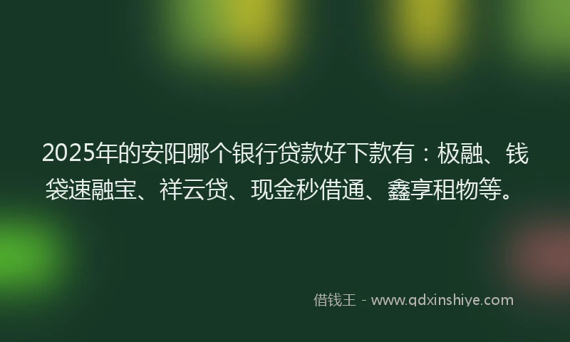 2025年的安阳哪个银行贷款好下款有：极融、钱袋速融宝、祥云贷、现金秒借通、鑫享租物等。