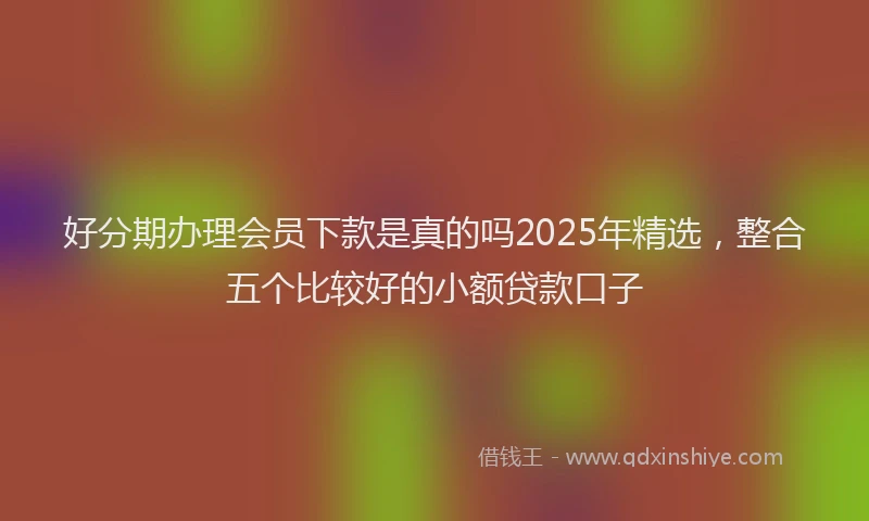 好分期办理会员下款是真的吗2025年精选，整合五个比较好的小额贷款口子