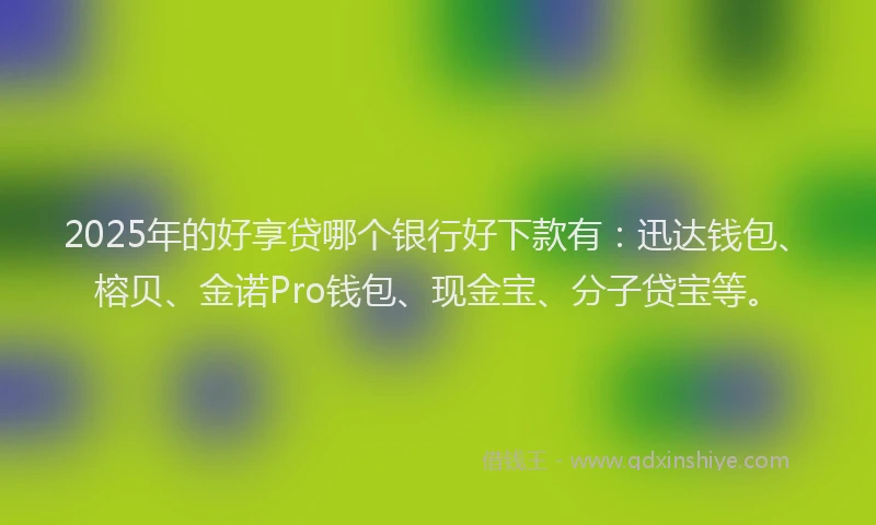 2025年的好享贷哪个银行好下款有：迅达钱包、榕贝、金诺Pro钱包、现金宝、分子贷宝等。