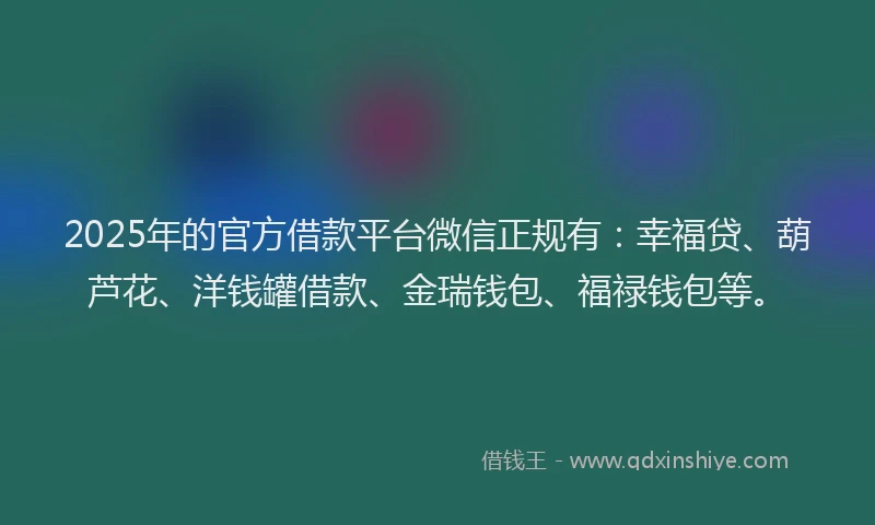 2025年的官方借款平台微信正规有：幸福贷、葫芦花、洋钱罐借款、金瑞钱包、福禄钱包等。