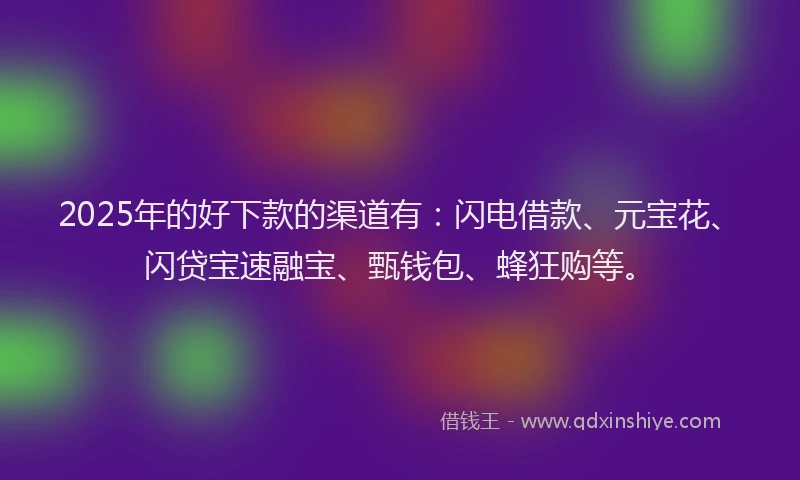 2025年的好下款的渠道有：闪电借款、元宝花、闪贷宝速融宝、甄钱包、蜂狂购等。