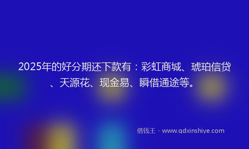 2025年的好分期还下款有：彩虹商城、琥珀信贷、天源花、现金易、瞬借通途等。