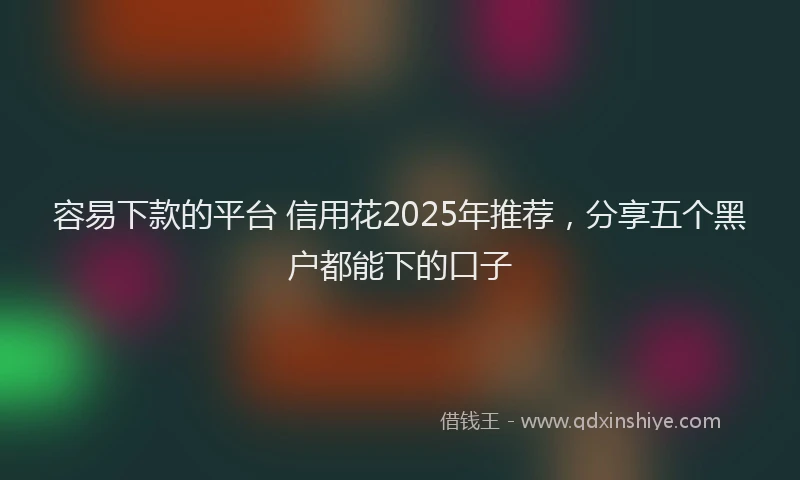 容易下款的平台 信用花2025年推荐，分享五个黑户都能下的口子