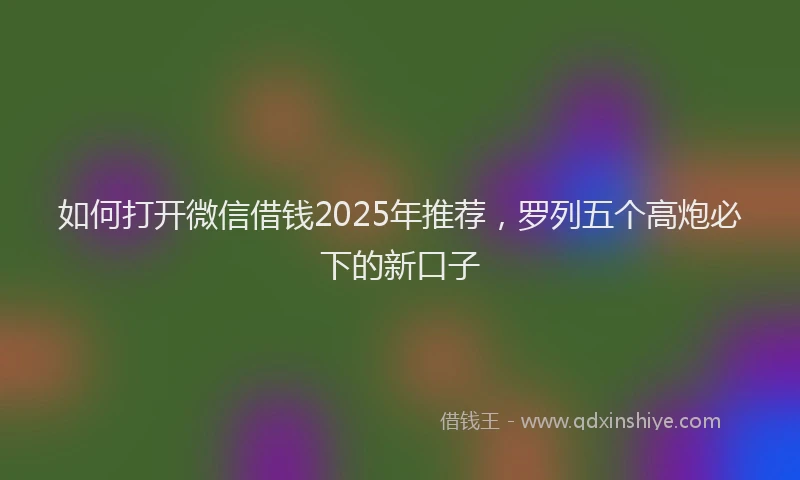 如何打开微信借钱2025年推荐，罗列五个高炮必下的新口子