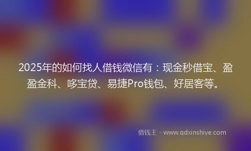 2025年的如何找人借钱微信有：现金秒借宝、盈盈金科、哆宝贷、易捷Pro钱包、好居客等。