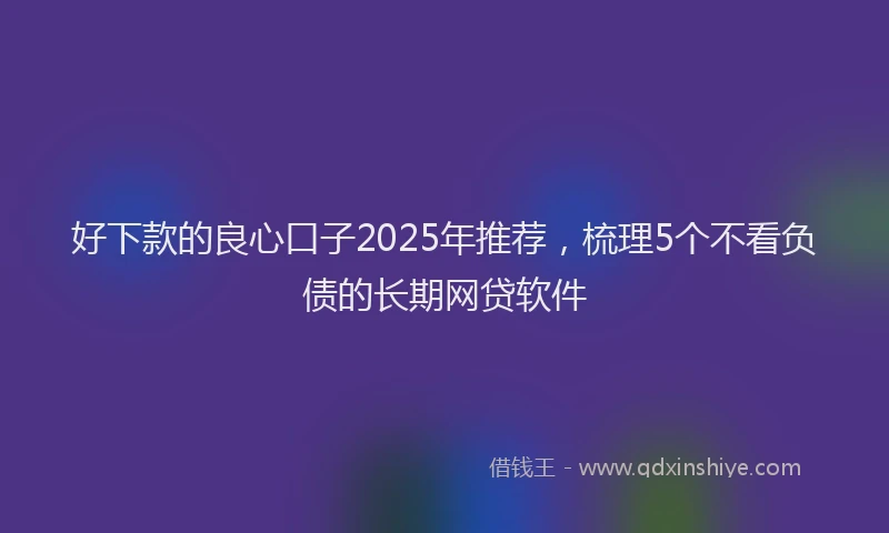 好下款的良心口子2025年推荐，梳理5个不看负债的长期网贷软件