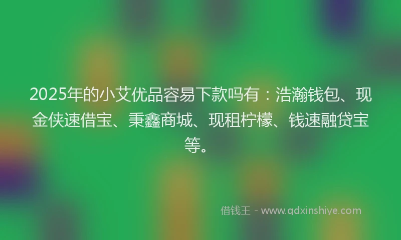 2025年的小艾优品容易下款吗有：浩瀚钱包、现金侠速借宝、秉鑫商城、现租柠檬、钱速融贷宝等。